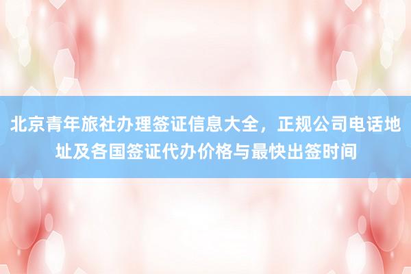 北京青年旅社办理签证信息大全，正规公司电话地址及各国签证代办价格与最快出签时间