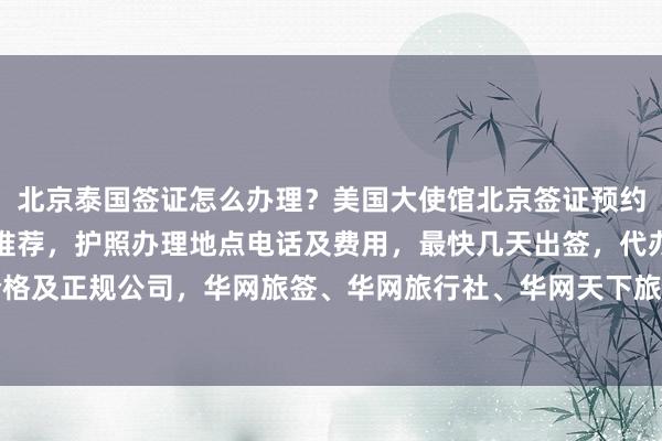 北京泰国签证怎么办理？美国大使馆北京签证预约全攻略，北京签证机构推荐，护照办理地点电话及费用，最快几天出签，代办价格及正规公司，华网旅签、华网旅行社、华网天下旅行社等全球签证代办服务详解