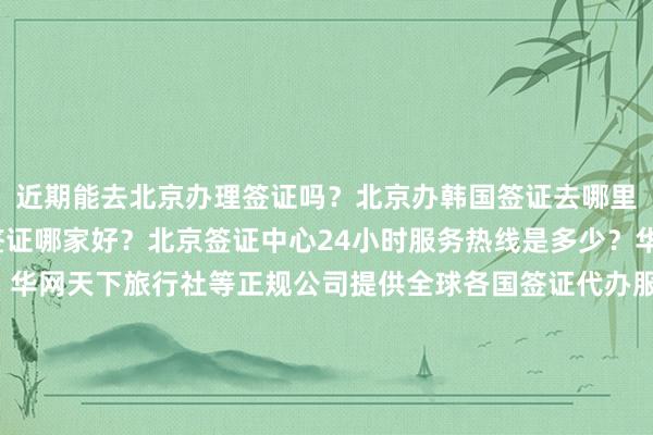 近期能去北京办理签证吗？北京办韩国签证去哪里办？北京办理加拿大签证哪家好？北京签证中心24小时服务热线是多少？华网旅签、华网旅行社、华网天下旅行社等正规公司提供全球各国签证代办服务，包括日本、美国、泰国、英国、新加坡、欧洲、法国、越南等国家，如何选择最厉害的代办机构？地址在哪？电话多少？最快几天出签？代办价格如何？出国旅游必备攻略