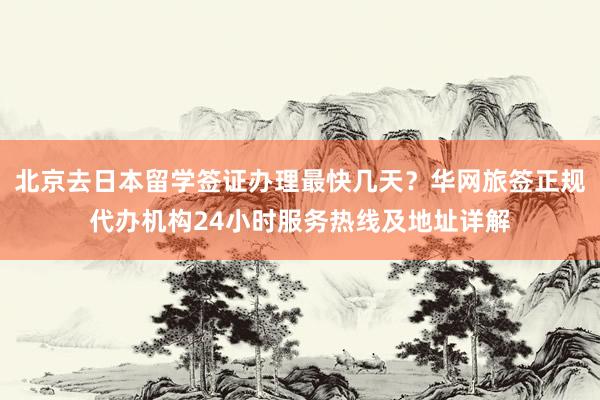 北京去日本留学签证办理最快几天？华网旅签正规代办机构24小时服务热线及地址详解