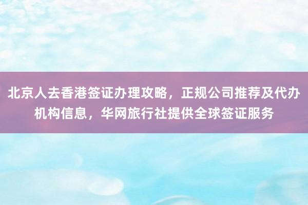 北京人去香港签证办理攻略，正规公司推荐及代办机构信息，华网旅行社提供全球签证服务