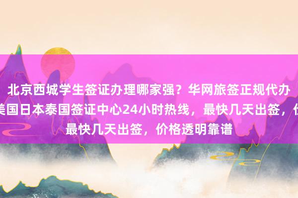 北京西城学生签证办理哪家强？华网旅签正规代办机构推荐，美国日本泰国签证中心24小时热线，最快几天出签，价格透明靠谱