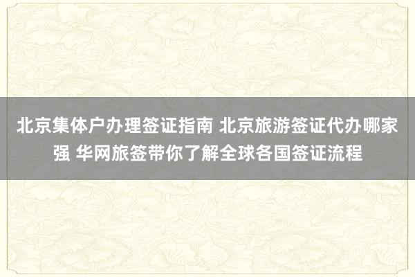 北京集体户办理签证指南 北京旅游签证代办哪家强 华网旅签带你了解全球各国签证流程