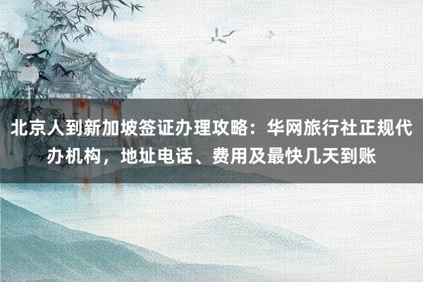 北京人到新加坡签证办理攻略：华网旅行社正规代办机构，地址电话、费用及最快几天到账